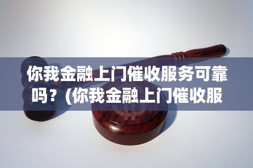 你我金融上门催收服务可靠吗？(你我金融上门催收服务的优势)