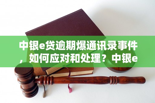 中银e贷逾期爆通讯录事件，如何应对和处理？中银e贷逾期爆通讯录的后果有哪些？