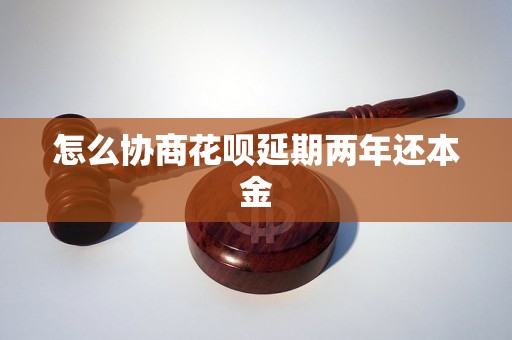 怎么协商花呗延期两年还本金