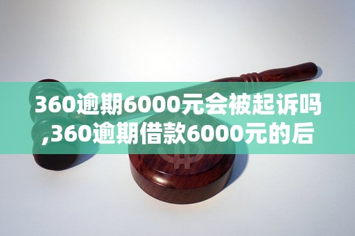 360逾期6000元会被起诉吗,360逾期借款6000元的后果