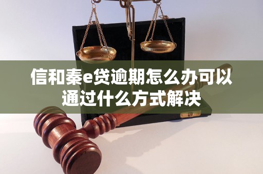 信和秦e贷逾期怎么办可以通过什么方式解决