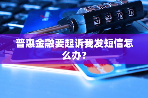 普惠金融要起诉我发短信怎么办？