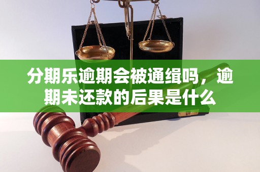 分期乐逾期会被通缉吗，逾期未还款的后果是什么