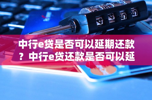 中行e贷是否可以延期还款？中行e贷还款是否可以延期处理？