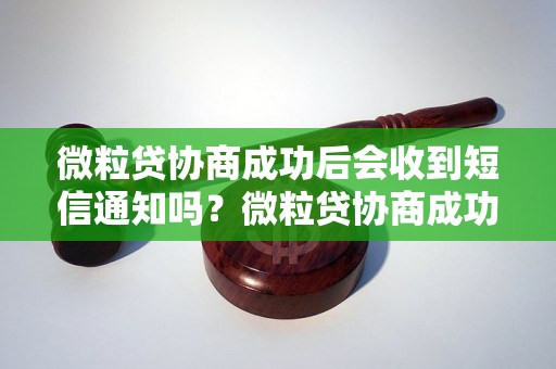 微粒贷协商成功后会收到短信通知吗？微粒贷协商成功的短信内容是什么？