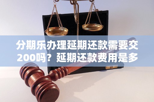 分期乐办理延期还款需要交200吗？延期还款费用是多少？