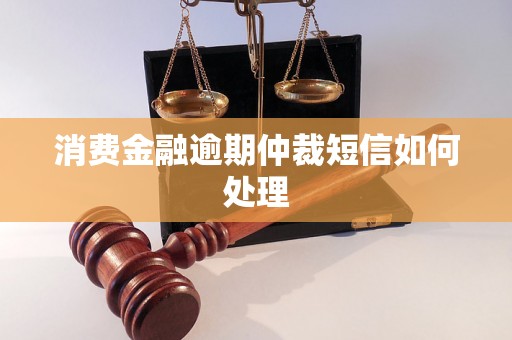 消费金融逾期仲裁短信如何处理