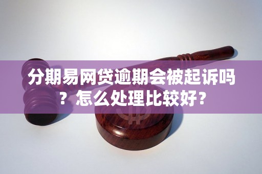 分期易网贷逾期会被起诉吗？怎么处理比较好？