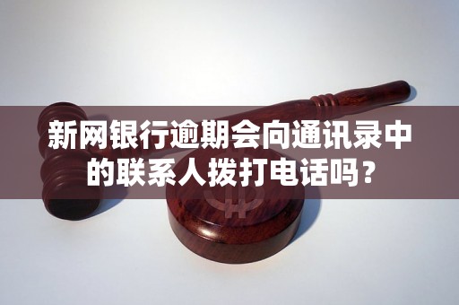 新网银行逾期会向通讯录中的联系人拨打电话吗？