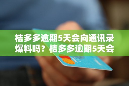 桔多多逾期5天会向通讯录爆料吗？桔多多逾期5天会泄露通讯录吗？桔多多逾期5天会公开通讯录吗？