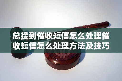 总接到催收短信怎么处理催收短信怎么处理方法及技巧