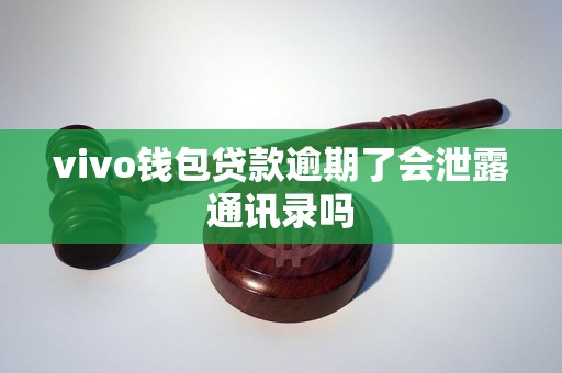 vivo钱包贷款逾期了会泄露通讯录吗