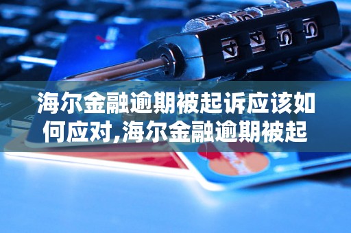 海尔金融逾期被起诉应该如何应对,海尔金融逾期被起诉后的解决方案