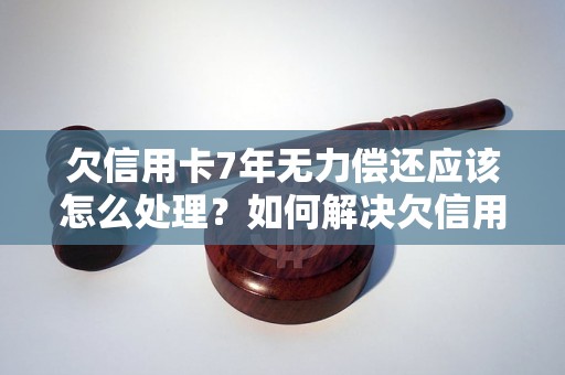 欠信用卡7年无力偿还应该怎么处理？如何解决欠信用卡多年的债务问题？