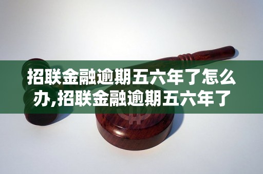 招联金融逾期五六年了怎么办,招联金融逾期五六年了能不能还款