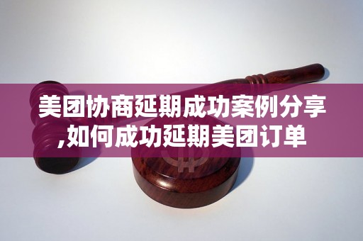 美团协商延期成功案例分享,如何成功延期美团订单