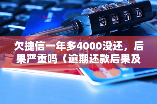 欠捷信一年多4000没还，后果严重吗（逾期还款后果及处理方法）