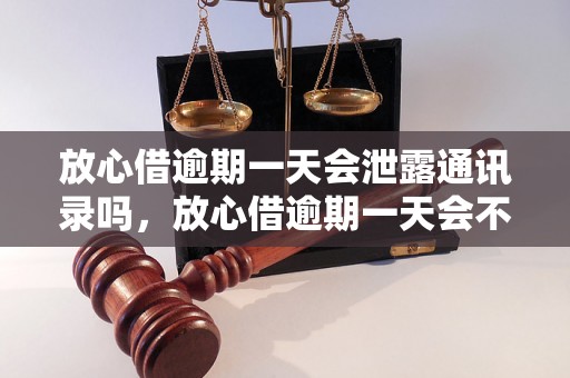 放心借逾期一天会泄露通讯录吗，放心借逾期一天会不会被泄露通讯录