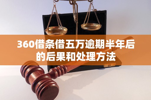 360借条借五万逾期半年后的后果和处理方法