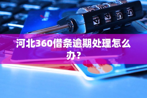 河北360借条逾期处理怎么办？