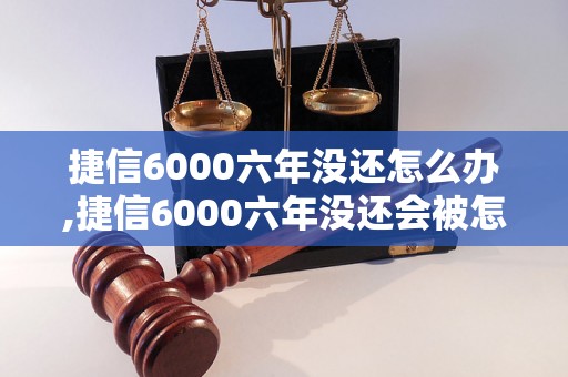 捷信6000六年没还怎么办,捷信6000六年没还会被怎样处理