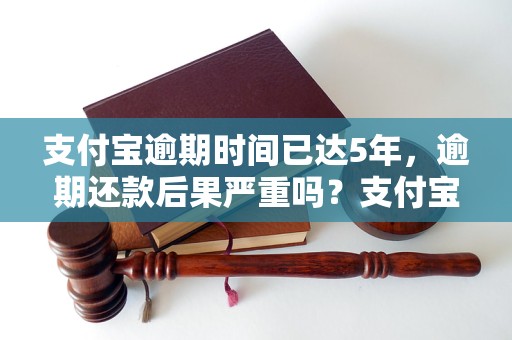 支付宝逾期时间已达5年，逾期还款后果严重吗？支付宝逾期5年后会有什么后果？