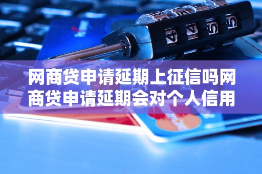 网商贷申请延期上征信吗网商贷申请延期会对个人信用记录有影响吗