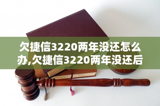 欠捷信3220两年没还怎么办,欠捷信3220两年没还后果严重吗