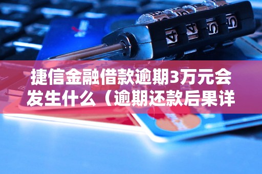 捷信金融借款逾期3万元会发生什么（逾期还款后果详解）