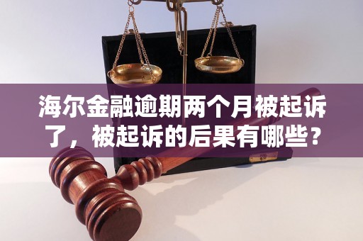 海尔金融逾期两个月被起诉了，被起诉的后果有哪些？如何应对海尔金融逾期被起诉的情况？