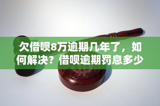 欠借呗8万逾期几年了，如何解决？借呗逾期罚息多少？