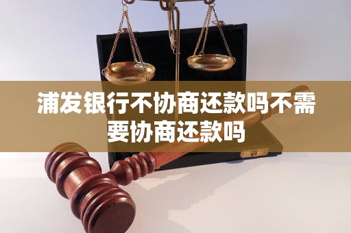 浦发银行不协商还款吗不需要协商还款吗