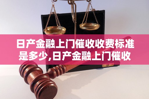 日产金融上门催收收费标准是多少,日产金融上门催收收费方式解析