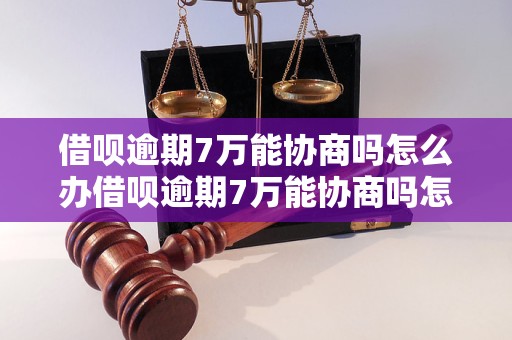 借呗逾期7万能协商吗怎么办借呗逾期7万能协商吗怎么办？