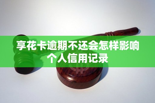 享花卡逾期不还会怎样影响个人信用记录