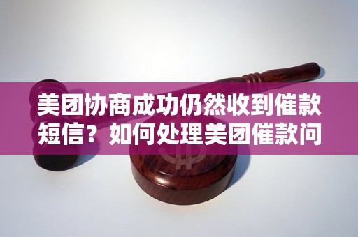 美团协商成功仍然收到催款短信？如何处理美团催款问题