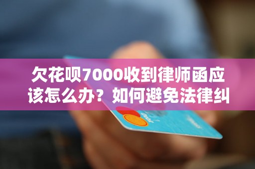 欠花呗7000收到律师函应该怎么办？如何避免法律纠纷？