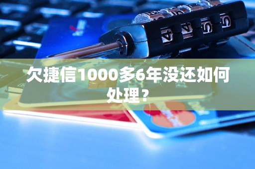 欠捷信1000多6年没还如何处理？