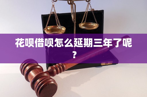 花呗借呗怎么延期三年了呢？