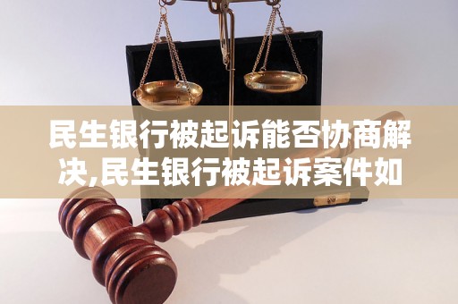 民生银行被起诉能否协商解决,民生银行被起诉案件如何处理