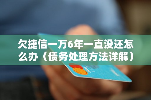 欠捷信一万6年一直没还怎么办（债务处理方法详解）