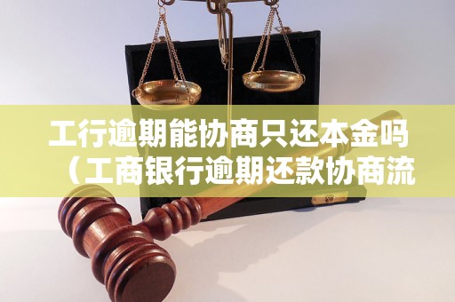 工行逾期能协商只还本金吗（工商银行逾期还款协商流程详解）