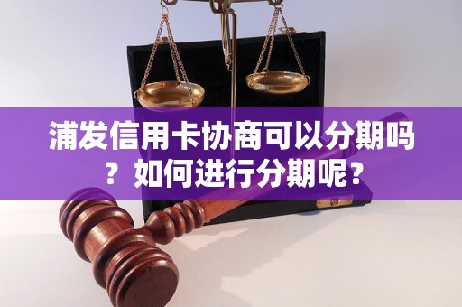 浦发信用卡协商可以分期吗？如何进行分期呢？