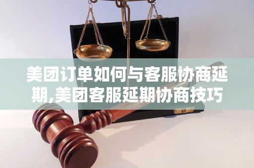 美团订单如何与客服协商延期,美团客服延期协商技巧