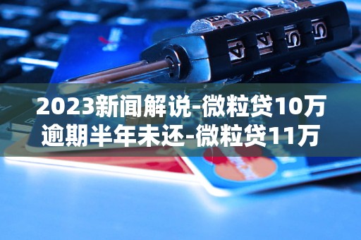 2023新闻解说-微粒贷10万逾期半年未还-微粒贷11万逾期3年「4月实时更新」