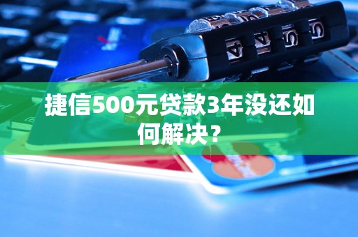 捷信500元贷款3年没还如何解决？