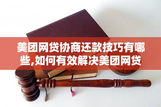 美团网贷协商还款技巧有哪些,如何有效解决美团网贷还款问题