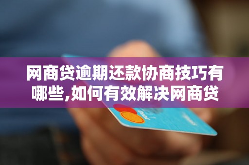 网商贷逾期还款协商技巧有哪些,如何有效解决网商贷逾期还款问题