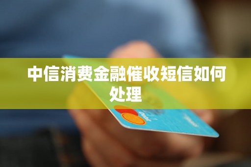 中信消费金融催收短信如何处理