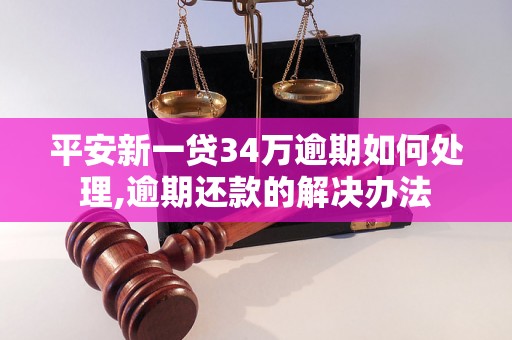 平安新一贷34万逾期如何处理,逾期还款的解决办法